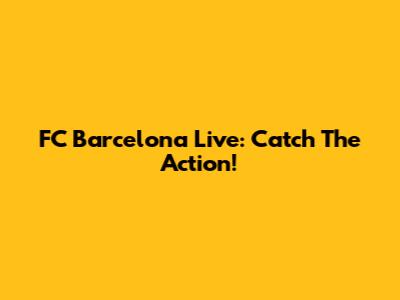 FC Barcelona Live: Catch The Action!