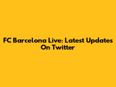 FC Barcelona Live: Latest Updates On Twitter