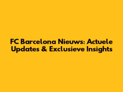 FC Barcelona Nieuws: Actuele Updates & Exclusieve Insights