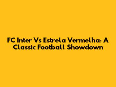 FC Inter Vs Estrela Vermelha: A Classic Football Showdown