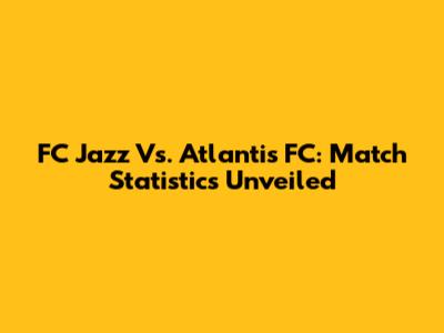 FC Jazz Vs. Atlantis FC: Match Statistics Unveiled