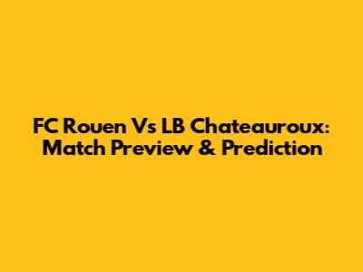 FC Rouen Vs LB Chateauroux: Match Preview & Prediction