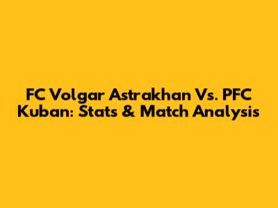 FC Volgar Astrakhan Vs. PFC Kuban: Stats & Match Analysis