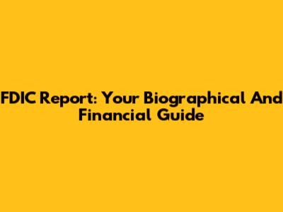 FDIC Report: Your Biographical And Financial Guide