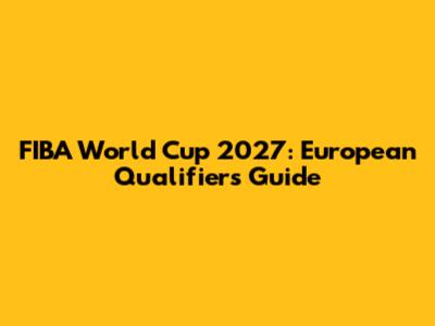 FIBA World Cup 2027: European Qualifiers Guide