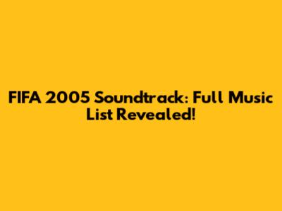 FIFA 2005 Soundtrack: Full Music List Revealed!