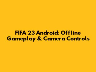 FIFA 23 Android: Offline Gameplay & Camera Controls