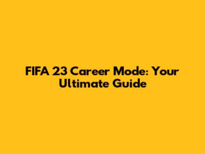 FIFA 23 Career Mode: Your Ultimate Guide