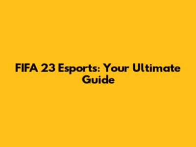FIFA 23 Esports: Your Ultimate Guide