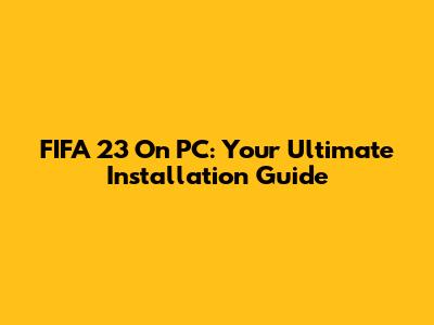 FIFA 23 On PC: Your Ultimate Installation Guide