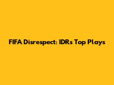 FIFA Disrespect: IDR's Top Plays