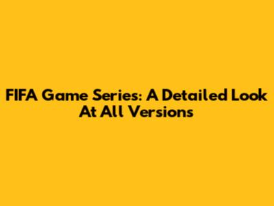 FIFA Game Series: A Detailed Look At All Versions