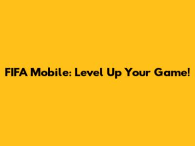 FIFA Mobile: Level Up Your Game!