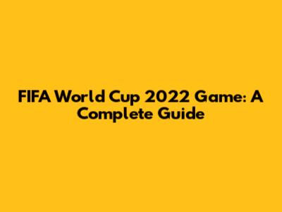 FIFA World Cup 2022 Game: A Complete Guide