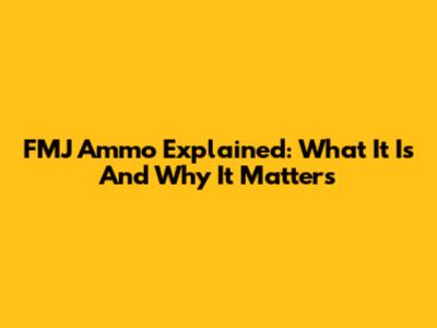 FMJ Ammo Explained: What It Is And Why It Matters