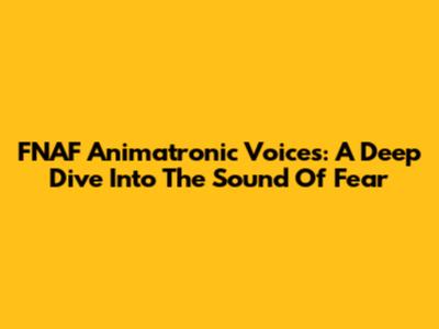 FNAF Animatronic Voices: A Deep Dive Into The Sound Of Fear