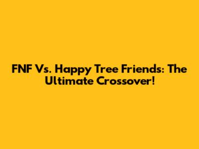 FNF Vs. Happy Tree Friends: The Ultimate Crossover!