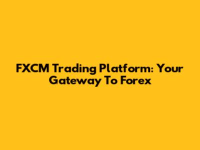 FXCM Trading Platform: Your Gateway To Forex