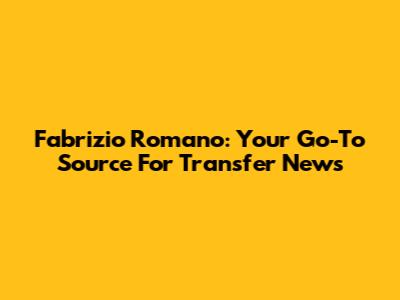Fabrizio Romano: Your Go-To Source For Transfer News