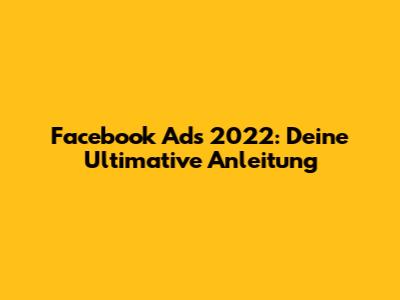 Facebook Ads 2022: Deine Ultimative Anleitung