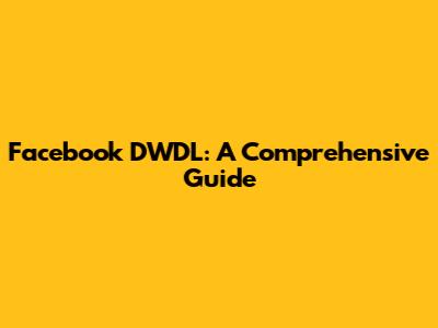 Facebook DWDL: A Comprehensive Guide