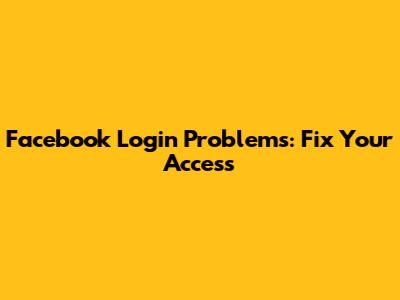 Facebook Login Problems: Fix Your Access
