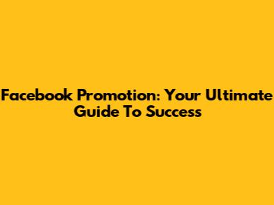 Facebook Promotion: Your Ultimate Guide To Success