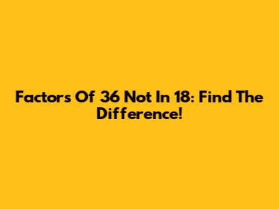 Factors Of 36 Not In 18: Find The Difference!