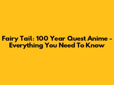 Fairy Tail: 100 Year Quest Anime - Everything You Need To Know