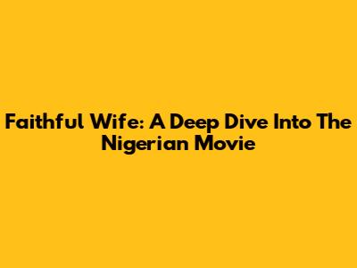 Faithful Wife: A Deep Dive Into The Nigerian Movie