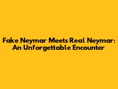 Fake Neymar Meets Real Neymar: An Unforgettable Encounter