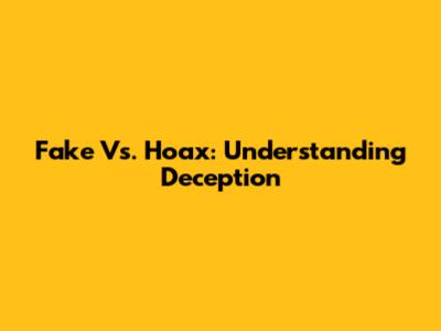 Fake Vs. Hoax: Understanding Deception