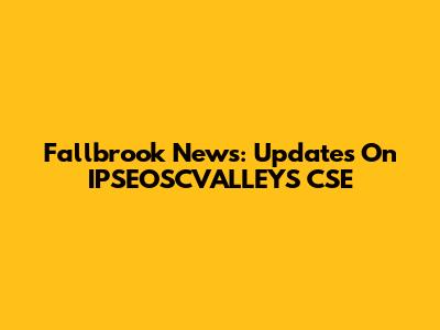Fallbrook News: Updates On IPSEOSCVALLEYS CSE