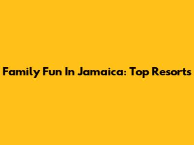 Family Fun In Jamaica: Top Resorts