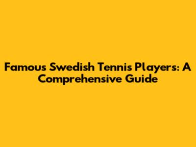 Famous Swedish Tennis Players: A Comprehensive Guide