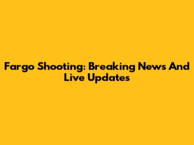 Fargo Shooting: Breaking News And Live Updates