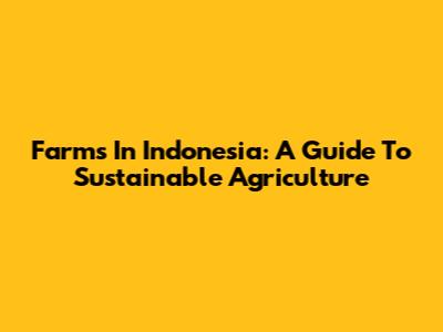 Farms In Indonesia: A Guide To Sustainable Agriculture