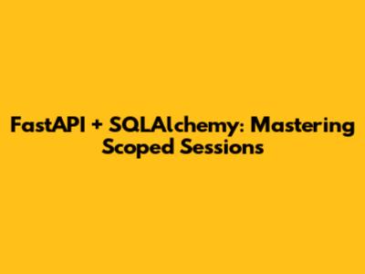FastAPI + SQLAlchemy: Mastering Scoped Sessions