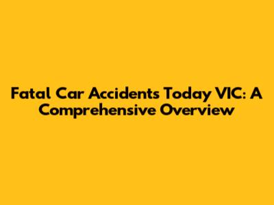 Fatal Car Accidents Today VIC: A Comprehensive Overview