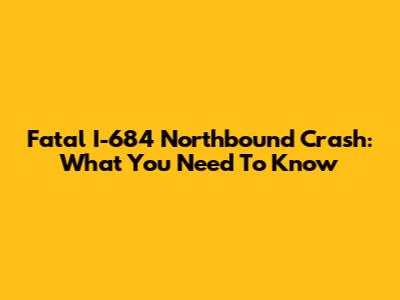 Fatal I-684 Northbound Crash: What You Need To Know