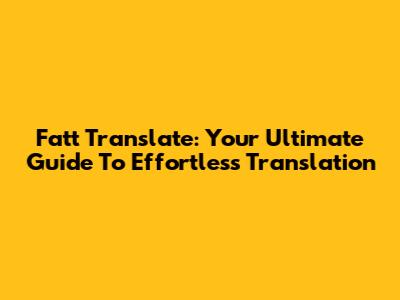 Fatt Translate: Your Ultimate Guide To Effortless Translation