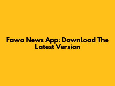Fawa News App: Download The Latest Version