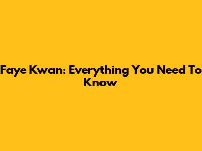 Faye Kwan: Everything You Need To Know