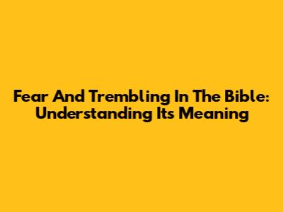 Fear And Trembling In The Bible: Understanding Its Meaning