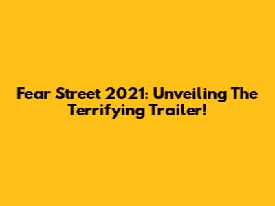 Fear Street 2021: Unveiling The Terrifying Trailer!