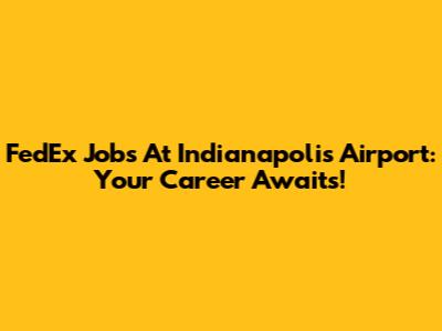 FedEx Jobs At Indianapolis Airport: Your Career Awaits!