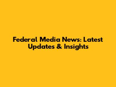 Federal Media News: Latest Updates & Insights