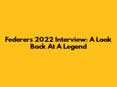 Federer's 2022 Interview: A Look Back At A Legend
