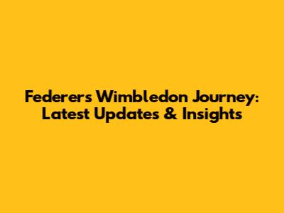 Federer's Wimbledon Journey: Latest Updates & Insights