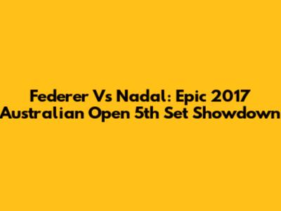 Federer Vs Nadal: Epic 2017 Australian Open 5th Set Showdown